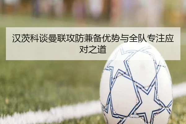 汉茨科谈曼联攻防兼备优势与全队专注应对之道